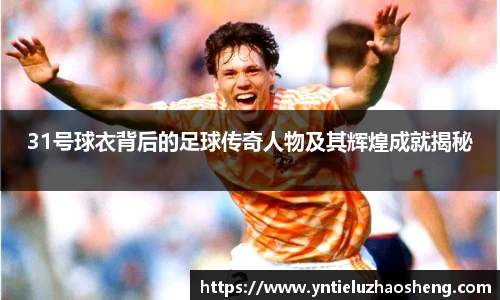31号球衣背后的足球传奇人物及其辉煌成就揭秘