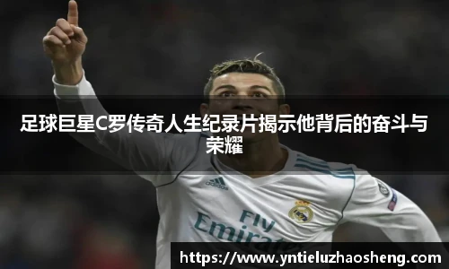 足球巨星C罗传奇人生纪录片揭示他背后的奋斗与荣耀