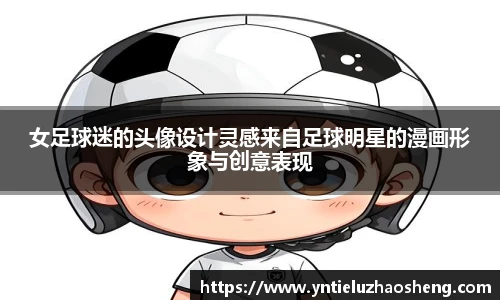 女足球迷的头像设计灵感来自足球明星的漫画形象与创意表现